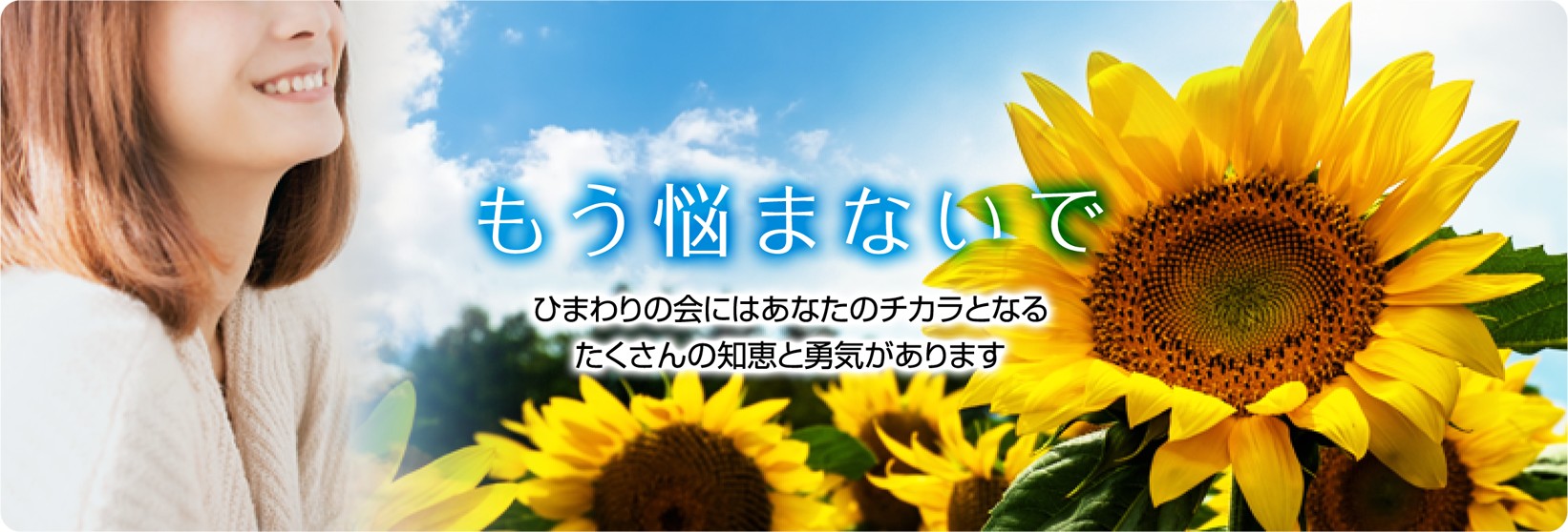 もう悩まないで。ひまわりの会にはあなたの力となるたくさんの知恵と勇気があります